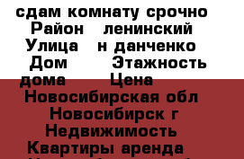 сдам комнату срочно › Район ­ ленинский › Улица ­ н данченко › Дом ­ 6 › Этажность дома ­ 5 › Цена ­ 6 000 - Новосибирская обл., Новосибирск г. Недвижимость » Квартиры аренда   . Новосибирская обл.,Новосибирск г.